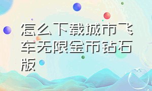 怎么下载城市飞车无限金币钻石版