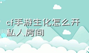 cf手游生化怎么开私人房间