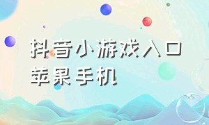 抖音小游戏入口苹果手机