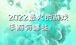 2022最火的游戏手游有哪些