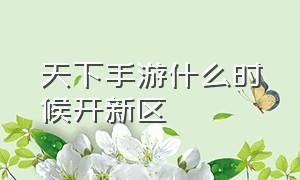 天下手游什么时候开新区