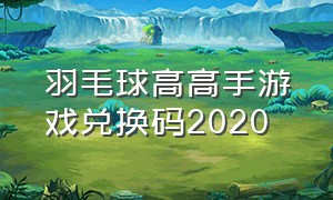 羽毛球高高手游戏兑换码2020（羽毛球高高手兑换码永久有效）