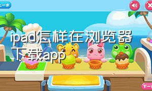 ipad怎样在浏览器下载app（ipad如何用浏览器下载安装软件）