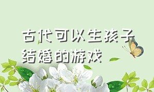 古代可以生孩子结婚的游戏