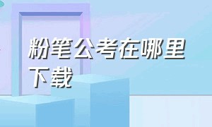 粉笔公考在哪里下载（粉笔公考下载的试卷去哪里）