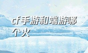 cf手游和端游哪个火