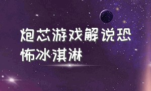 炮芯游戏解说恐怖冰淇淋（炮芯最新恐怖游戏解说）