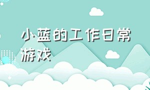 小蓝的工作日常游戏（小蓝的日常生活游戏在哪下）