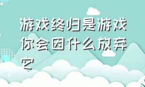 游戏终归是游戏你会因什么放弃它