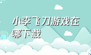 小李飞刀游戏在哪下载（小李飞刀单机游戏详细攻略）