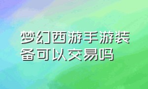 梦幻西游手游装备可以交易吗