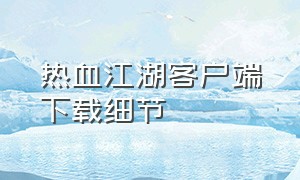 热血江湖客户端下载细节（热血江湖官方网站怎么下载客户端）