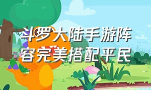 斗罗大陆手游阵容完美搭配平民