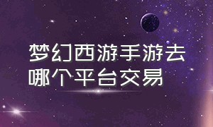 梦幻西游手游去哪个平台交易