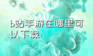 b站手游在哪里可以下载