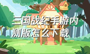 三国战纪手游内测版怎么下载