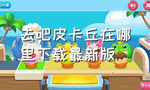 去吧皮卡丘在哪里下载最新版（去吧皮卡丘百度版下载最新版）