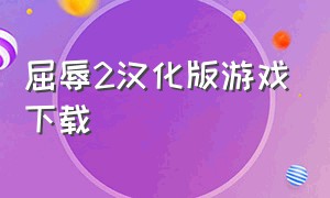 屈辱2汉化版游戏下载（屈辱解释词语意思）