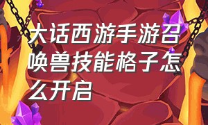 大话西游手游召唤兽技能格子怎么开启