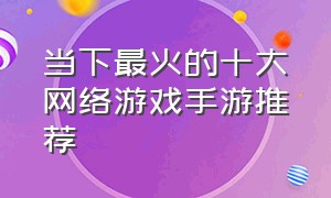 当下最火的十大网络游戏手游推荐（目前最火的网游手游）