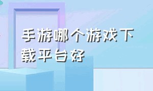 手游哪个游戏下载平台好