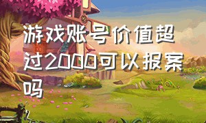 游戏账号价值超过2000可以报案吗