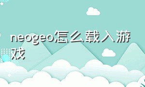 neogeo怎么载入游戏（neogeo所有游戏下载）