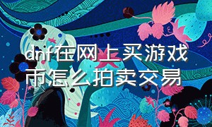 dnf在网上买游戏币怎么拍卖交易