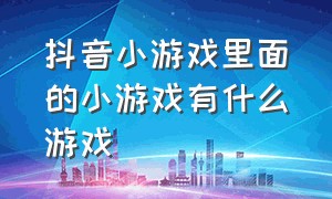 抖音小游戏里面的小游戏有什么游戏