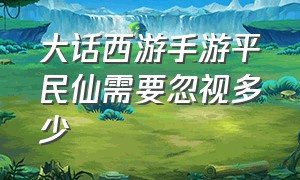 大话西游手游平民仙需要忽视多少