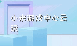 小米游戏中心云玩（小米游戏中心云玩时间咋加）