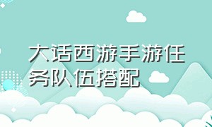 大话西游手游任务队伍搭配（大话西游手游平民队搭配）