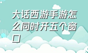 大话西游手游怎么同时开五个窗口