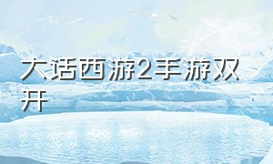 大话西游2手游双开（大话西游2手游官网）