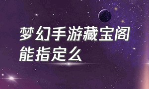 梦幻手游藏宝阁能指定么（梦幻手游怎么登记藏宝阁）