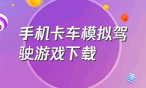 手机卡车模拟驾驶游戏下载（手机版卡车游戏模拟驾驶大全）