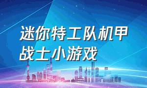 迷你特工队机甲战士小游戏（迷你特工队小游戏入口）