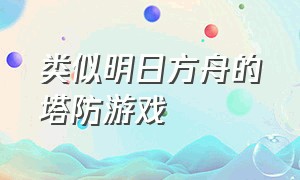 类似明日方舟的塔防游戏（类似明日方舟的塔防游戏有哪些）