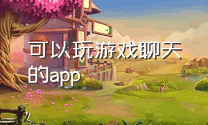 可以玩游戏聊天的app（免费聊天玩游戏的app）