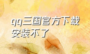 qq三国官方下载安装不了