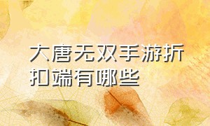 大唐无双手游折扣端有哪些