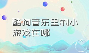 酷狗音乐里的小游戏在哪