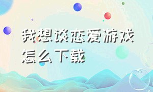 我想谈恋爱游戏怎么下载