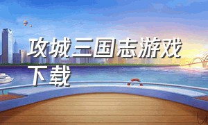 攻城三国志游戏下载（三国攻城游戏）