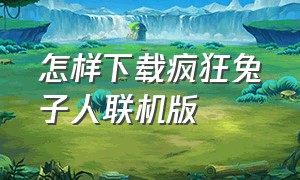 怎样下载疯狂兔子人联机版（疯狂兔子人下载联机版教程视频）