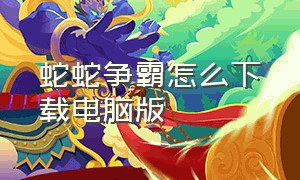 蛇蛇争霸怎么下载电脑版