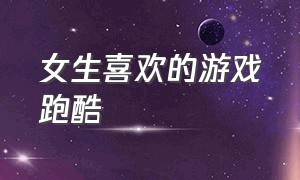 女生喜欢的游戏跑酷（女生喜欢的游戏跑酷ID）