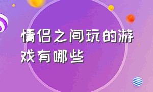 情侣之间玩的游戏有哪些（室内情侣互动小游戏）