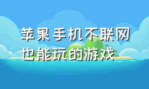 苹果手机不联网也能玩的游戏（苹果手机不联网也能玩的游戏）