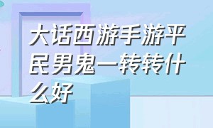 大话西游手游平民男鬼一转转什么好